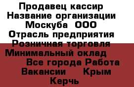 Продавец-кассир › Название организации ­ Москуба, ООО › Отрасль предприятия ­ Розничная торговля › Минимальный оклад ­ 16 500 - Все города Работа » Вакансии   . Крым,Керчь